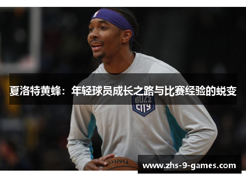 夏洛特黄蜂：年轻球员成长之路与比赛经验的蜕变